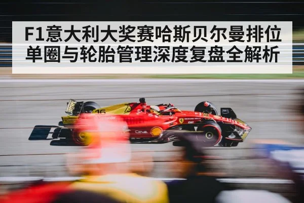F1意大利大奖赛哈斯贝尔曼排位单圈与轮胎管理深度复盘全解析