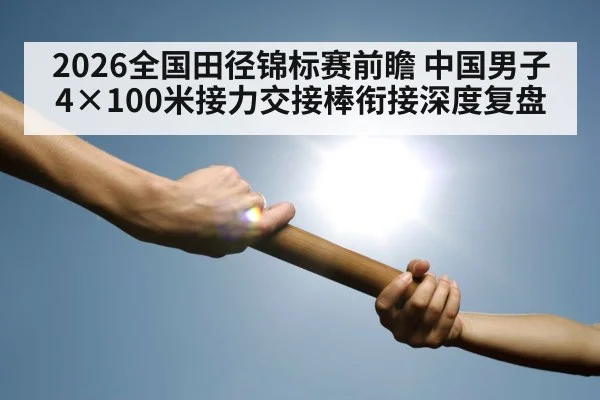 2026全国田径锦标赛前瞻 中国男子4×100米接力交接棒衔接深度复盘