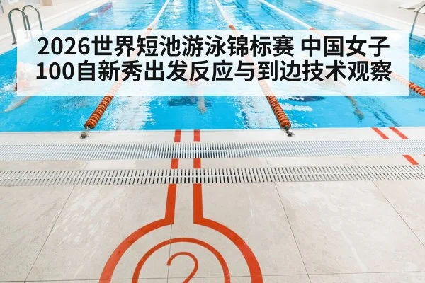 2026世界短池游泳锦标赛 中国女子100自新秀出发反应与到边技术观察