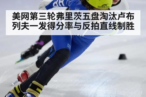 美网第三轮弗里茨五盘淘汰卢布列夫一发得分率与反拍直线制胜