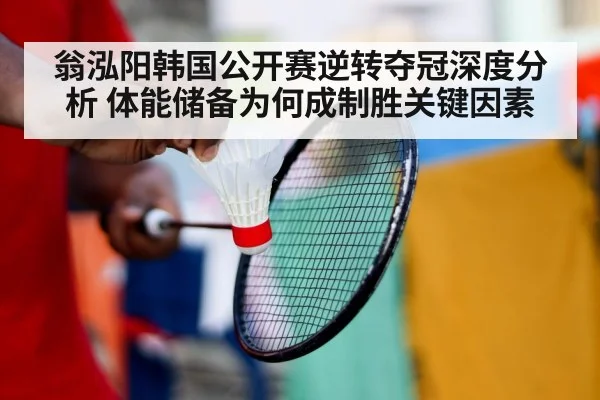 翁泓阳韩国公开赛逆转夺冠深度分析 体能储备为何成制胜关键因素