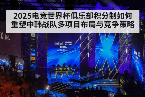 2025电竞世界杯俱乐部积分制如何重塑中韩战队多项目布局与竞争策略